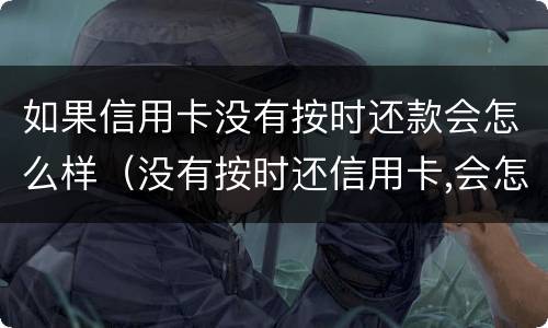 如果信用卡没有按时还款会怎么样（没有按时还信用卡,会怎么样）