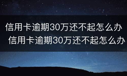 信用卡逾期30万还不起怎么办 信用卡逾期30万还不起怎么办呀