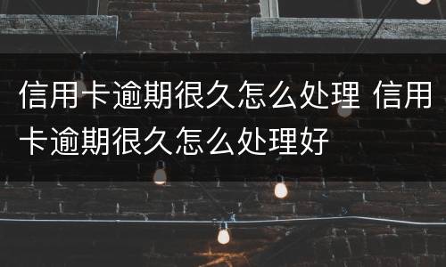信用卡逾期很久怎么处理 信用卡逾期很久怎么处理好