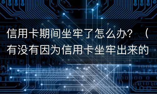 信用卡期间坐牢了怎么办？（有没有因为信用卡坐牢出来的）