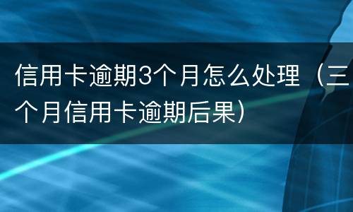 信用卡逾期3个月怎么处理（三个月信用卡逾期后果）