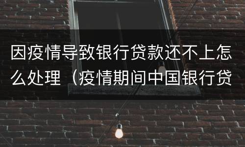 因疫情导致银行贷款还不上怎么处理（疫情期间中国银行贷款还不上怎么办）