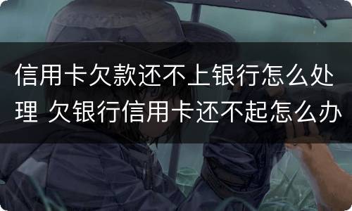 信用卡欠款还不上银行怎么处理 欠银行信用卡还不起怎么办