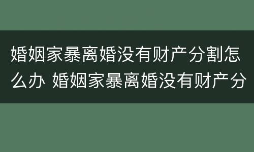 婚姻家暴离婚没有财产分割怎么办 婚姻家暴离婚没有财产分割怎么办理