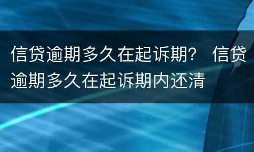 信贷逾期多久在起诉期？ 信贷逾期多久在起诉期内还清