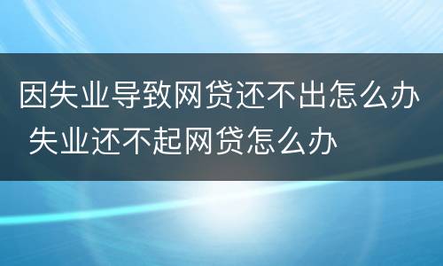 因失业导致网贷还不出怎么办 失业还不起网贷怎么办