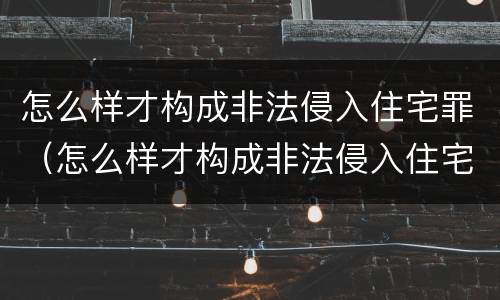 怎么样才构成非法侵入住宅罪（怎么样才构成非法侵入住宅罪呢）