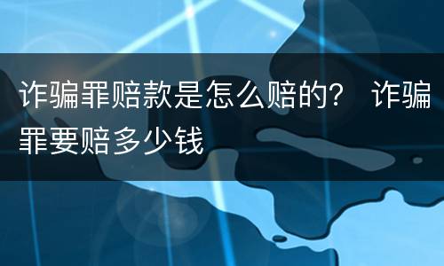 诈骗罪赔款是怎么赔的？ 诈骗罪要赔多少钱