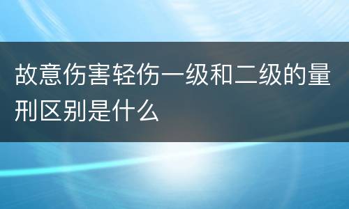 故意伤害轻伤一级和二级的量刑区别是什么