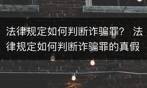法律规定如何判断诈骗罪？ 法律规定如何判断诈骗罪的真假