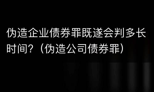 伪造企业债券罪既遂会判多长时间?（伪造公司债券罪）