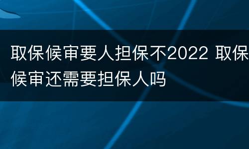取保候审要人担保不2022 取保候审还需要担保人吗