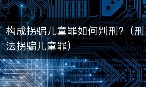 构成拐骗儿童罪如何判刑?（刑法拐骗儿童罪）