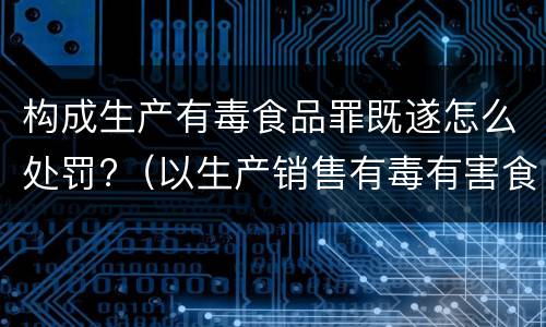 构成生产有毒食品罪既遂怎么处罚?（以生产销售有毒有害食品罪定罪处罚的情形）