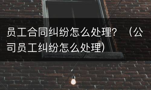 员工合同纠纷怎么处理？（公司员工纠纷怎么处理）