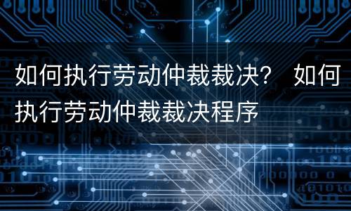 如何执行劳动仲裁裁决？ 如何执行劳动仲裁裁决程序