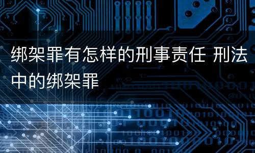 绑架罪有怎样的刑事责任 刑法中的绑架罪
