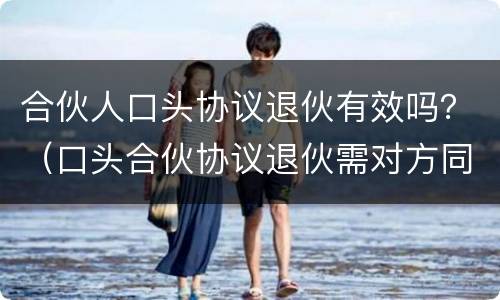 合伙人口头协议退伙有效吗？（口头合伙协议退伙需对方同意）