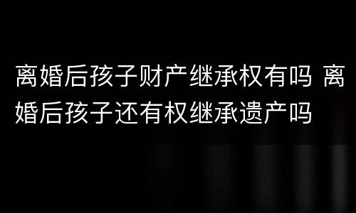 离婚后孩子财产继承权有吗 离婚后孩子还有权继承遗产吗