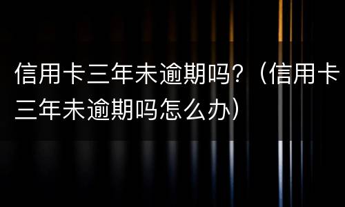 信用卡三年未逾期吗?（信用卡三年未逾期吗怎么办）