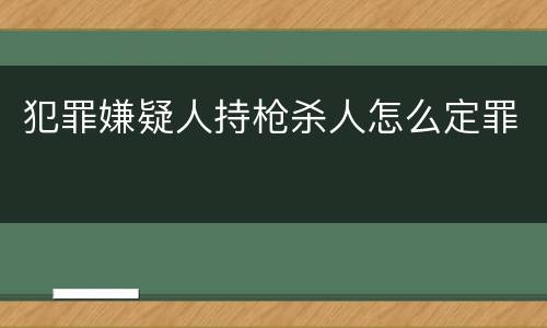 犯罪嫌疑人持枪杀人怎么定罪