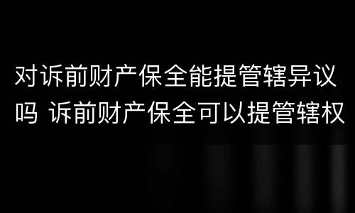 对诉前财产保全能提管辖异议吗 诉前财产保全可以提管辖权异议吗