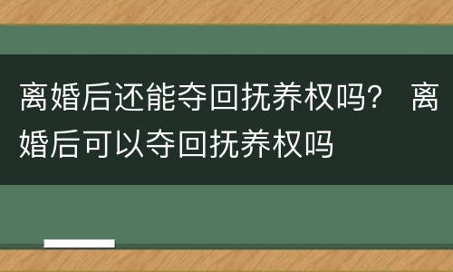 离婚后还能夺回抚养权吗？ 离婚后可以夺回抚养权吗