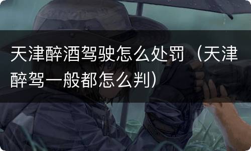 天津醉酒驾驶怎么处罚（天津醉驾一般都怎么判）