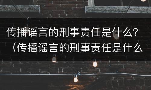 传播谣言的刑事责任是什么？（传播谣言的刑事责任是什么罪）