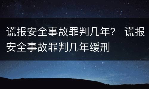 谎报安全事故罪判几年？ 谎报安全事故罪判几年缓刑