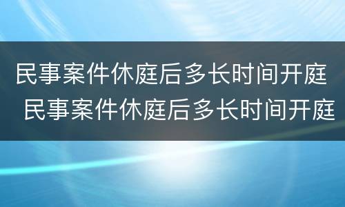 民事案件休庭后多长时间开庭 民事案件休庭后多长时间开庭审理