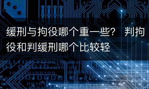 缓刑与拘役哪个重一些？ 判拘役和判缓刑哪个比较轻