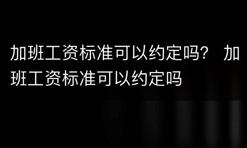 加班工资标准可以约定吗？ 加班工资标准可以约定吗