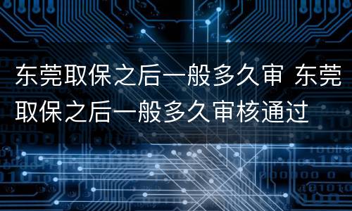 东莞取保之后一般多久审 东莞取保之后一般多久审核通过