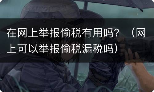 在网上举报偷税有用吗？（网上可以举报偷税漏税吗）