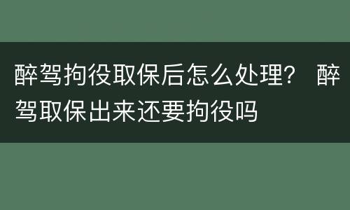 醉驾拘役取保后怎么处理？ 醉驾取保出来还要拘役吗