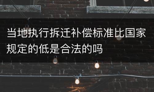 当地执行拆迁补偿标准比国家规定的低是合法的吗