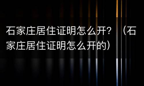 石家庄居住证明怎么开？（石家庄居住证明怎么开的）