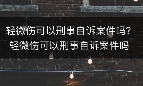 轻微伤可以刑事自诉案件吗？ 轻微伤可以刑事自诉案件吗