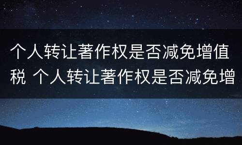 个人转让著作权是否减免增值税 个人转让著作权是否减免增值税