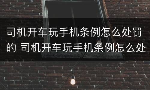 司机开车玩手机条例怎么处罚的 司机开车玩手机条例怎么处罚的呢
