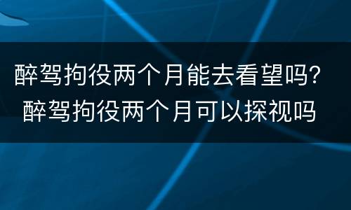 醉驾拘役两个月能去看望吗？ 醉驾拘役两个月可以探视吗