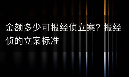 金额多少可报经侦立案? 报经侦的立案标准