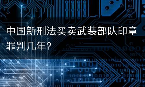 中国新刑法买卖武装部队印章罪判几年？