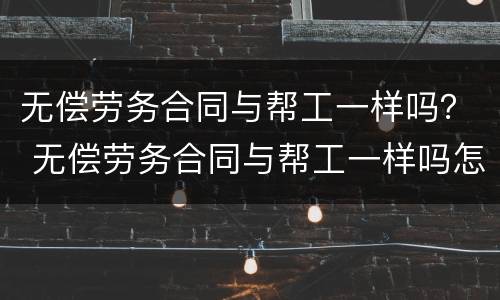 无偿劳务合同与帮工一样吗？ 无偿劳务合同与帮工一样吗怎么写