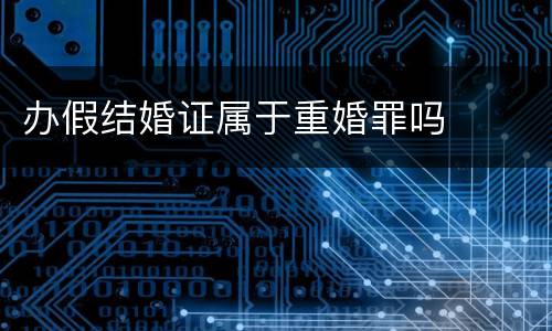 办假结婚证属于重婚罪吗