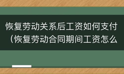 恢复劳动关系后工资如何支付（恢复劳动合同期间工资怎么算）