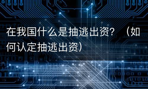 在我国什么是抽逃出资？（如何认定抽逃出资）