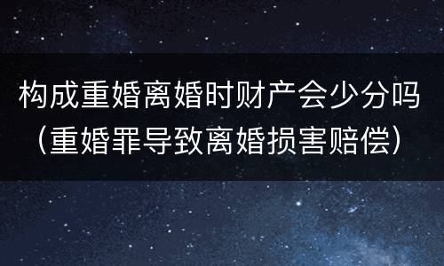 构成重婚离婚时财产会少分吗（重婚罪导致离婚损害赔偿）