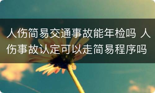 人伤简易交通事故能年检吗 人伤事故认定可以走简易程序吗?